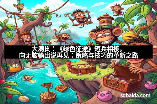 大满贯:《绿色征途》短兵相接,向无脑输出说再见:策略与技巧的革新之路
